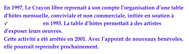 En 1997, Le Crayon libre reprenait à son compte l’organisation d’une table d’hôtes mensuelle, conviviale et non commerciale, initiée en soutien à ùRadio PANIK en 1993. La table d’hôtes permettait à des artistes d’exposer leurs oeuvres. 
Cette activité a été arrêtée en 2001. Avec l’appoint de nouveaux bénévoles, elle pourrait reprendre prochainement.     